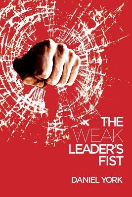 The Weak Leader's Fist: 6 Nonessential Elements Every Leader Must Unmaster First Cause