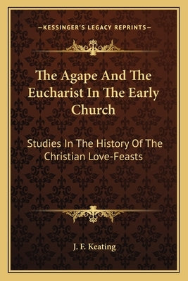 The Agape And The Eucharist In The Early Church: Studies In The History Of The Christian Love-Feasts Paperback Kessinger Publishing