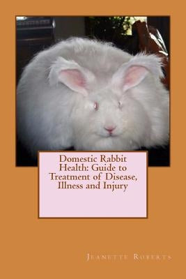 Domestic Rabbit Health: Guide to Treatment of Disease, Illness and Injury Paperback Createspace Independent Publishing Platform