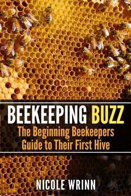 Beekeeping Buzz: The Beginning Beekeepers Guide to Their First Hive Paperback Createspace Independent Publishing Platform