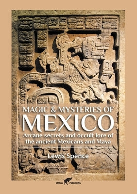 Magic & Mysteries of Mexico: Arcane secrets and occult lore of the ancient Mexicans and Maya by Spence, Lewis