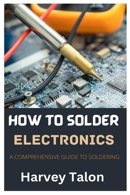 How to Solder Electronics: A Comprehensive Guide to Soldering Paperback Independently Published
