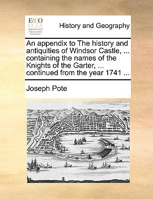 An Appendix to the History and Antiquities of Windsor Castle, ... Containing the Names of the Knights of the Garter, ... Continued from the Year 1741 Paperback Gale Ecco, Print Editions
