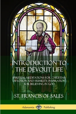 Introduction to the Devout Life: Spiritual Meditations for Christian Devotion and Humility; Inspiration for Believing in God Paperback Lulu.com