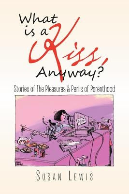 What Is a Kiss, Anyway?: Stories of the Pleasures & Perils of Parenthood Paperback Xlibris