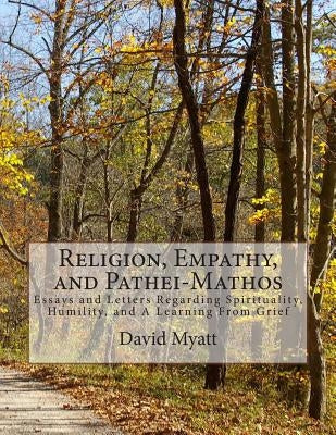 Religion, Empathy, and Pathei-Mathos: Essays and Letters Regarding Spirituality, Humility, and A Learning From Grief Paperback Createspace Independent Publishing Platform