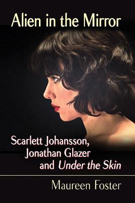 Alien in the Mirror: Scarlett Johansson, Jonathan Glazer and Under the Skin Paperback McFarland and Company, Inc.