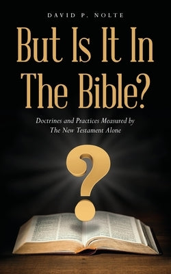 But Is It In The Bible?: Doctrines and Practices Measured by The New Testament Alone Paperback Palmetto Publishing
