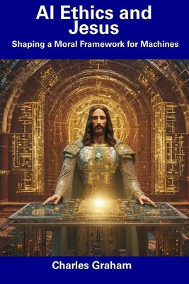 AI Ethics and Jesus: Shaping a Moral Framework for Machines Paperback Independently Published