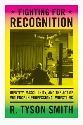 Fighting for Recognition: Identity, Masculinity, and the Act of Violence in Professional Wrestling by Smith, R. Tyson