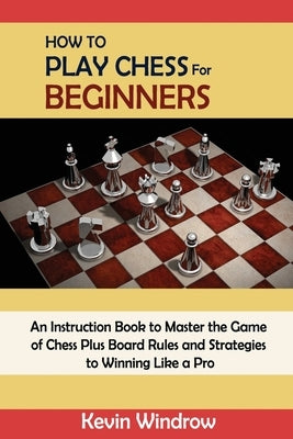 How to Play Chess for Beginners: An Instruction Book to Master the Game of Chess Plus Board Rules and Strategies to Winning Like a Pro Paperback C.U Publishing LLC
