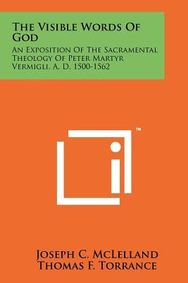 The Visible Words Of God: An Exposition Of The Sacramental Theology Of Peter Martyr Vermigli, A. D. 1500-1562 Paperback Literary Licensing, LLC