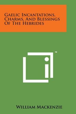 Gaelic Incantations, Charms, and Blessings of the Hebrides Paperback Literary Licensing, LLC
