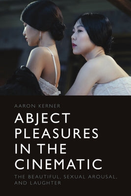 Abject Pleasures in the Cinematic: The Beautiful, Sexual Arousal, and Laughter by Kerner, Aaron