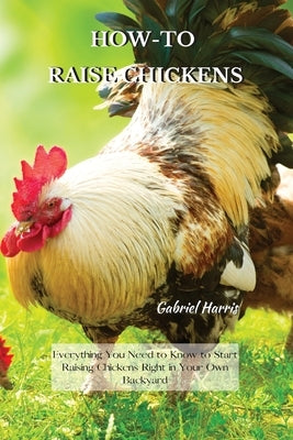 How-To Raise Chickens: Everything You Need to Know to Start Raising Chickens Right in Your Own Backyard Paperback Gabriel Harris