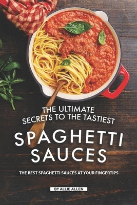 The Ultimate Secrets to The Tastiest Spaghetti Sauces: The Best Spaghetti Sauces at Your Fingertips Paperback Independently Published