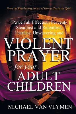Violent Prayer for Your Adult Children: Powerful, Effectual, Fervent, Steadfast and Relentless, Fearless, Unwavering and Violent Prayer for Your Adult Paperback Ministry Resources