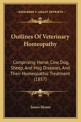 Outlines of Veterinary Homeopathy: Comprising Horse, Cow, Dog, Sheep, and Hog Diseases, and Their Homeopathic Treatment (1857) Paperback Kessinger Publishing