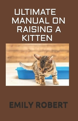 Ultimate Manual on Raising a Kitten: How to Train Kittens, How to Prevent and Solve Cleanliness Problems, How to Make Changes. Paperback Independently Published