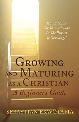 Growing and Maturing as a Christian: A Beginner's Guide: Also A Guide For Those Already In The Process of Growing. Paperback Xulon Press