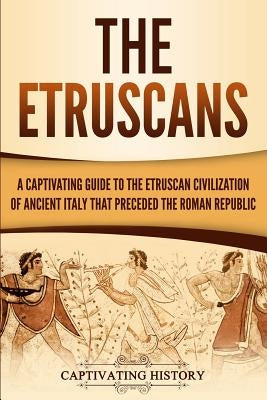 The Etruscans: A Captivating Guide to the Etruscan Civilization of Ancient Italy That Preceded the Roman Republic Paperback Independently Published