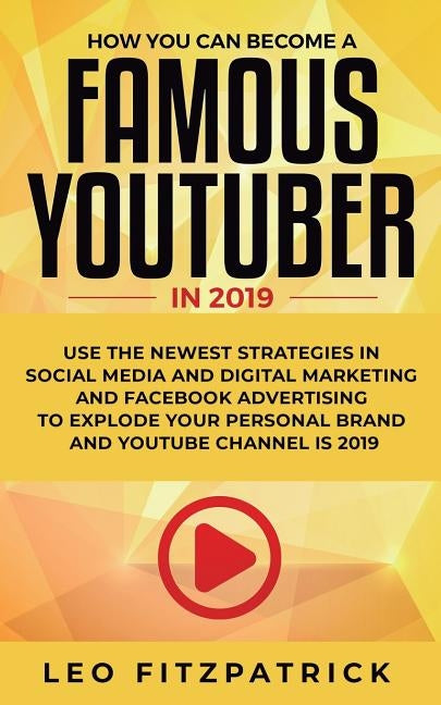 How YOU can become a Famous YouTuber in 2019: Use the Newest Strategies in Social Media and Digital Marketing and Facebook Advertising to Explode your Paperback Personal Development Publishing
