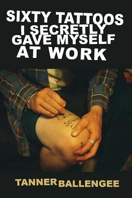 Sixty Tattoos I Secretly Gave Myself at Work by Ballengee, Tanner