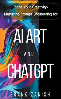 Ignite Your Creativity: Mastering Prompt Engineering for AI Art and ChatGPT Paperback Frank Zanish