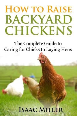 How To Raise Backyard Chickens: The Complete Guide to Caring for Chicks to Laying Hens Paperback Createspace Independent Publishing Platform
