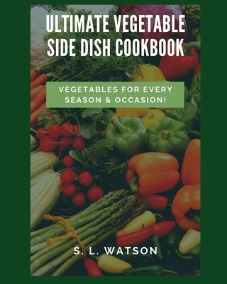 Ultimate Vegetable Side Dish Cookbook: Vegetables For Every Season & Occasion! Paperback Independently Published