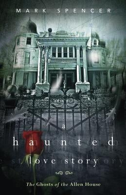A Haunted Love Story: The Ghosts of the Allen House by Spencer, Mark