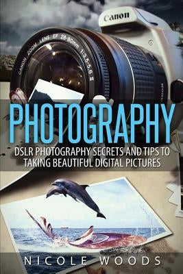 Photography: DSLR Photography Secrets and Tips to Taking Beautiful Digital Pictures Paperback Createspace Independent Publishing Platform