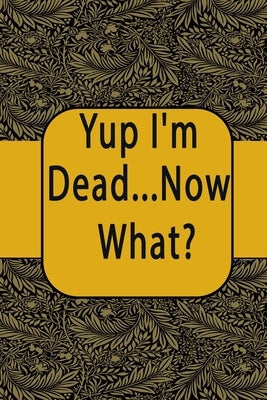 Yup I'm Dead...Now What?: A Guide to My Life Information, Documents, Plans and Final Wishes Paperback Independently Published