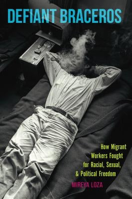 Defiant Braceros: How Migrant Workers Fought for Racial, Sexual, and Political Freedom Paperback University of North Carolina Press