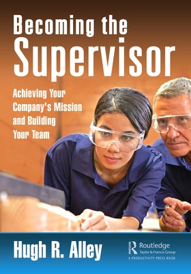 Becoming the Supervisor: Achieving Your Company's Mission and Building Your Team by Alley, Hugh R.