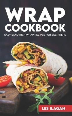 Wrap Cookbook: Easy Sandwich Wrap Recipes for Beginners, Delicious Sandwiches for Breakfast, Lunch, and Dinner Paperback Independently Published