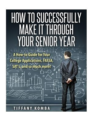 How to Successfully Make It Through Your Senior Year: A How-to Guide for Your College Applications, FAFSA, SAT's and so much more! Paperback Createspace Independent Publishing Platform
