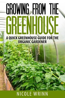Growing From the Greenhouse: A Quick Greenhouse Guide for the Organic Gardener Paperback Createspace Independent Publishing Platform