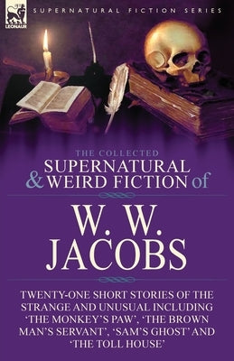 The Collected Supernatural and Weird Fiction of W. W. Jacobs: Twenty-One Short Stories of the Strange and Unusual including 'The Monkey's Paw', 'The B Paperback Leonaur Ltd