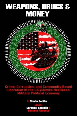 Weapons, Drugs, and Money: Crime, Corruption, and Community Based Liberation in the US/Mexico Neoliberal Military Political Economy Paperback Simon Sedillo