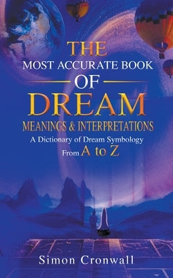 The Most Accurate Book Of Dream Meanings & Interpretations: A Dictionary of Dream Symbology From A to Z by Cronwall, Simon