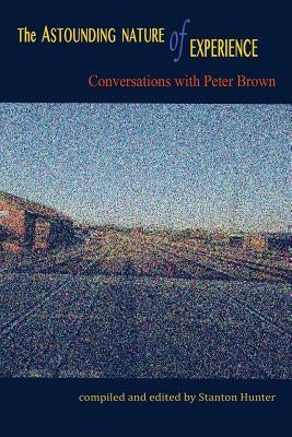The Astounding Nature of Experience: Conversations with Peter Brown 2010 - 2013 Paperback Createspace Independent Publishing Platform