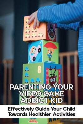 Parenting Your Video Game Addict Kid: Effectively Guide Your Child Towards Healthier Activities: Video Game Addiction Treatment Paperback Independently Published