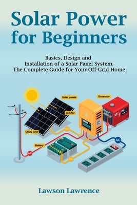 Solar Power for Beginners: Basics, Design and Installation of a Solar Panel System. The Complete Guide for Your Off-Grid Home Paperback Independently Published