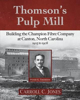 Thomson's Pulp Mill: Building the Champion Fibre Company at Canton, North Carolina: 1905 to 1908 Paperback Little Creek Books