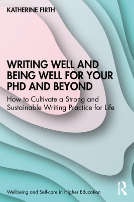 Writing Well and Being Well for Your PhD and Beyond: How to Cultivate a Strong and Sustainable Writing Practice for Life Paperback Routledge
