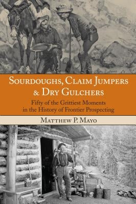 Sourdoughs, Claim Jumpers & Dry Gulchers: Fifty Of The Grittiest Moments In The History Of Frontier Prospecting, First Edition Paperback Two Dot Books