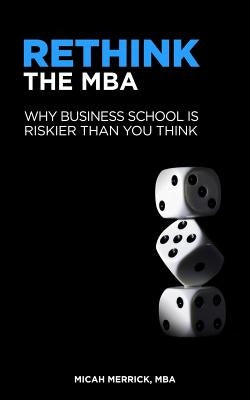 Rethink the MBA: Why Business School Is Riskier Than You Think Paperback Createspace Independent Publishing Platform