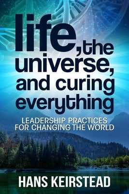 Life, the Universe, and Curing Everything: Leadership Practices for Changing the World by Keirstead, Hans