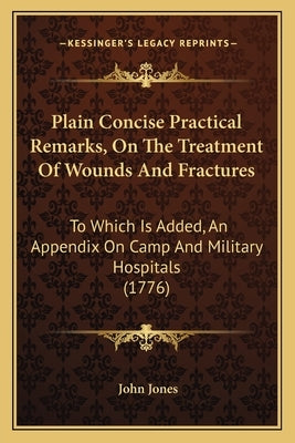 Plain Concise Practical Remarks, On The Treatment Of Wounds And Fractures: To Which Is Added, An Appendix On Camp And Military Hospitals (1776) Paperback Kessinger Publishing
